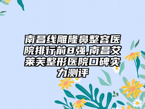 南昌线雕隆鼻整容医院排行前8强,南昌艾莱芙整形医院口碑实力测评