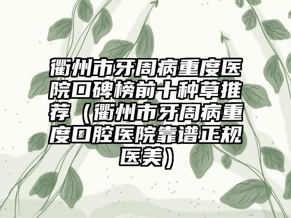 衢州市牙周病重度医院口碑榜前十种草推荐（衢州市牙周病重度口腔医院靠谱正规医美）