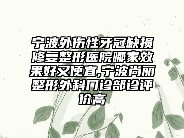 宁波外伤性牙冠缺损修复整形医院哪家成果好又便宜,宁波尚丽整形外科门诊部诊评价高