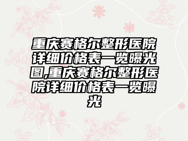 重庆赛格尔整形医院详细价格表一览曝光图,重庆赛格尔整形医院详细价格表一览曝光