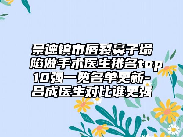 景德镇市唇裂鼻子塌陷做手术医生排名top10强一览名单更新-吕成医生对比谁更强