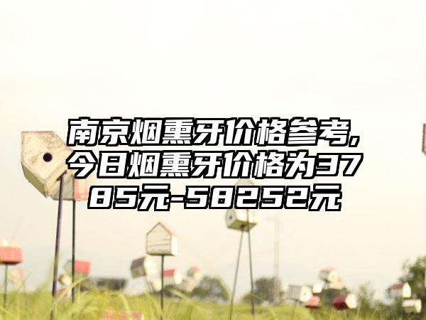 南京烟熏牙价格参考,今日烟熏牙价格为3785元-58252元