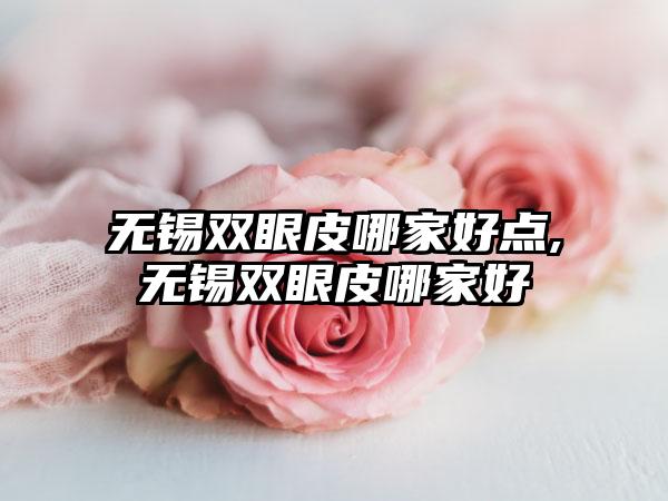 无锡双眼皮哪家好点,无锡双眼皮哪家好