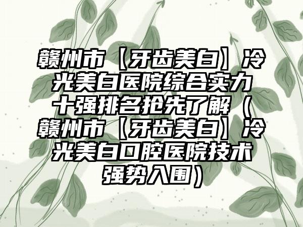 赣州市【牙齿美白】冷光美白医院综合实力十强排名抢先了解（赣州市【牙齿美白】冷光美白口腔医院技术强势入围）