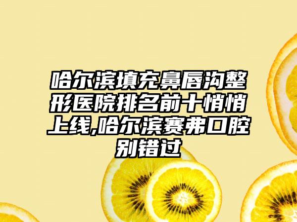 哈尔滨填充鼻唇沟整形医院排名前十悄悄上线,哈尔滨赛弗口腔别错过