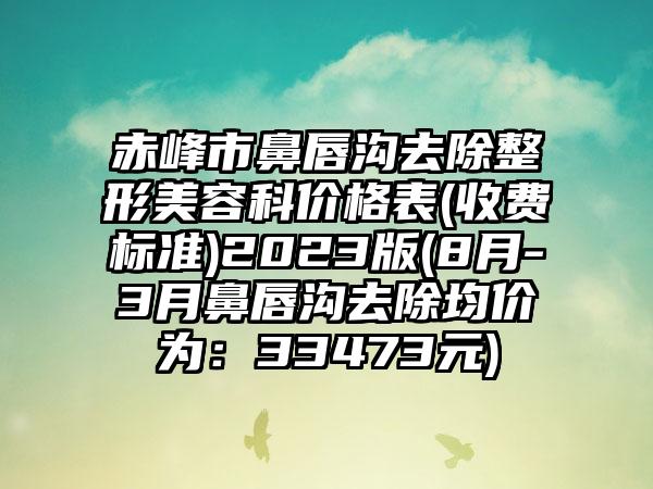 赤峰市鼻唇沟去除整形美容科价格表(收费标准)2023版(8月-3月鼻唇沟去除均价为：33473元)