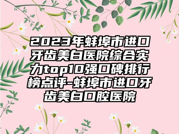 2023年蚌埠市进口牙齿美白医院综合实力top10强口碑排行榜点评-蚌埠市进口牙齿美白口腔医院