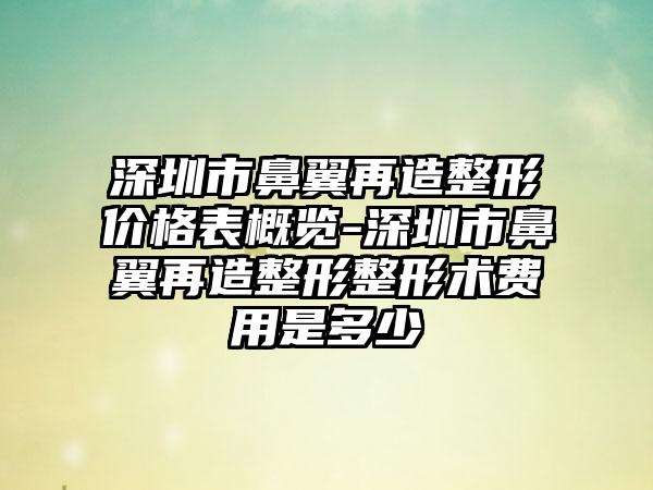 深圳市鼻翼再造整形价格表概览-深圳市鼻翼再造整形整形术费用是多少