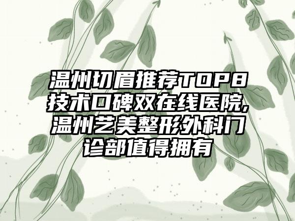 温州切眉推荐TOP8技术口碑双在线医院,温州艺美整形外科门诊部值得拥有