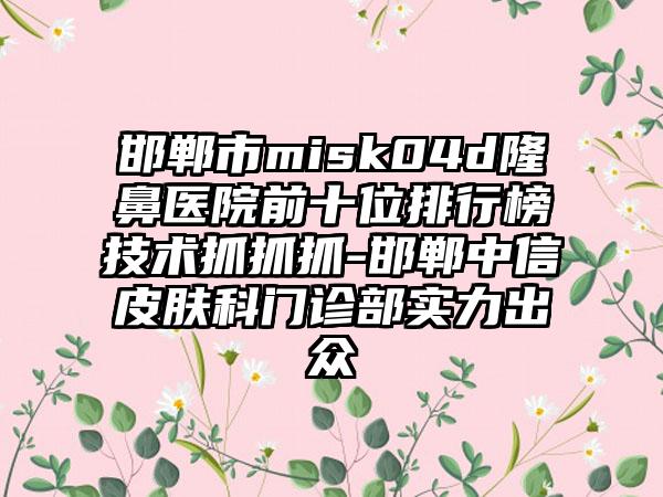 邯郸市misk04d隆鼻医院前十位排行榜技术抓抓抓-邯郸中信皮肤科门诊部实力出众