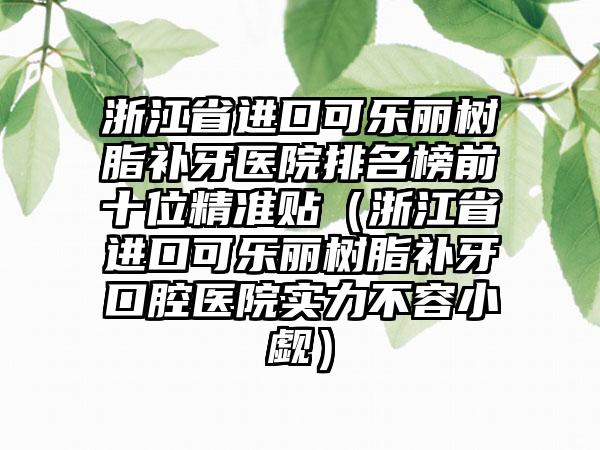 浙江省进口可乐丽树脂补牙医院排名榜前十位精细贴（浙江省进口可乐丽树脂补牙口腔医院实力不容小觑）