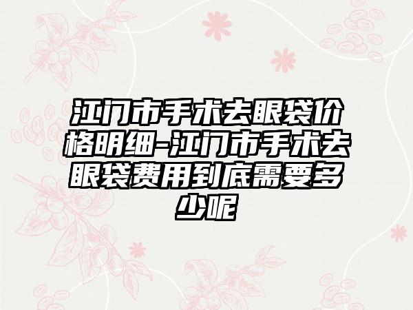 江门市手术去眼袋价格明细-江门市手术去眼袋费用到底需要多少呢