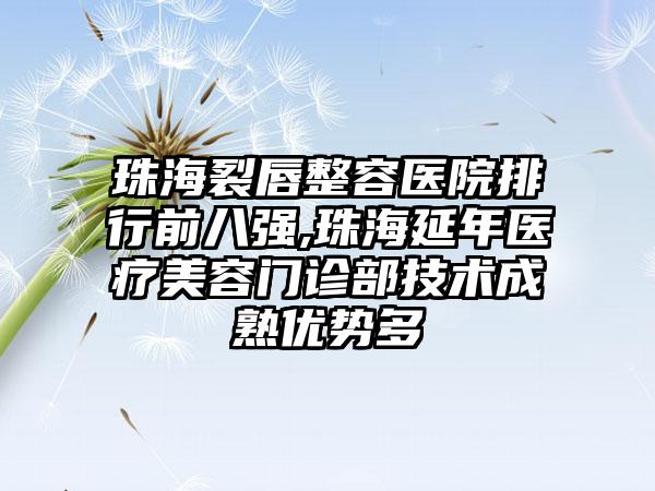 珠海裂唇整容医院排行前八强,珠海延年医疗美容门诊部技术成熟优势多