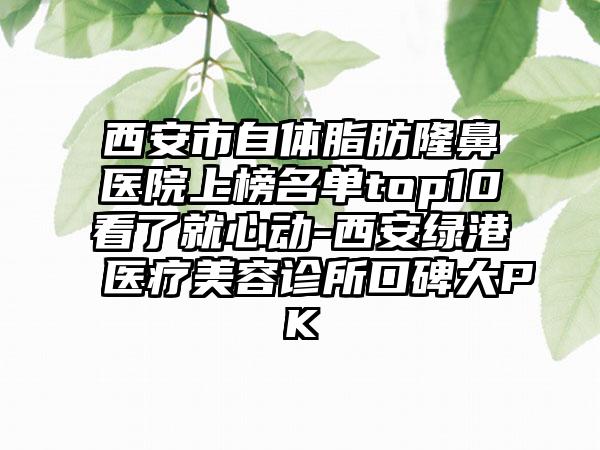 西安市自体脂肪隆鼻医院上榜名单top10看了就心动-西安绿港医疗美容诊所口碑大PK