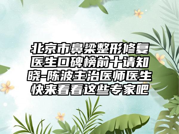 北京市鼻梁整形修复医生口碑榜前十请知晓-陈波主治医师医生快来看看这些骨干医生吧