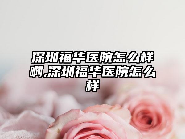 深圳福华医院怎么样啊,深圳福华医院怎么样