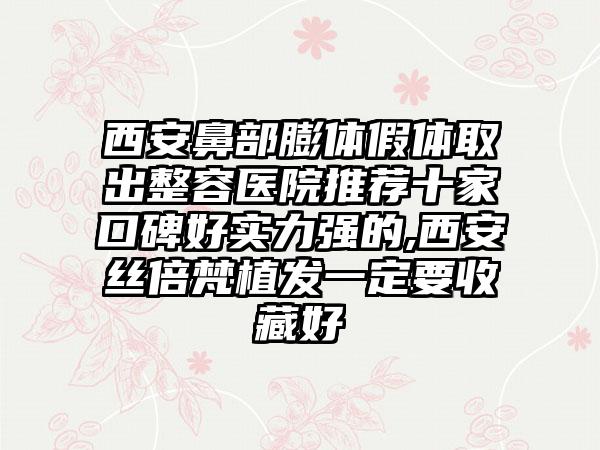 西安鼻部膨体假体取出整容医院推荐十家口碑好实力强的,西安丝倍梵植发一定要收藏好