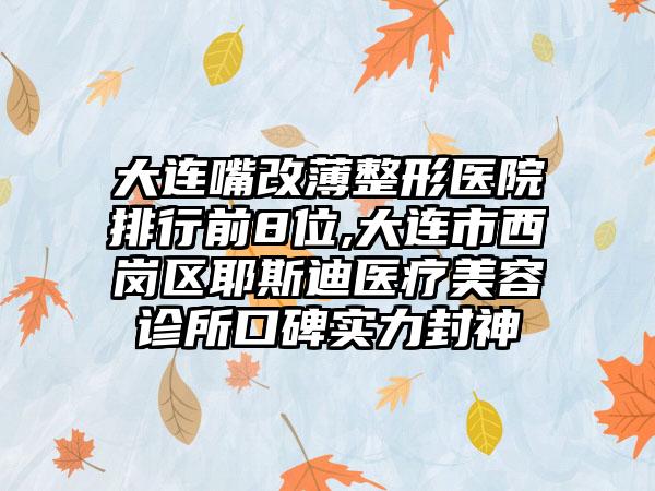 大连嘴改薄整形医院排行前8位,大连市西岗区耶斯迪医疗美容诊所口碑实力封神