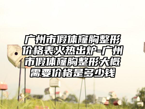 广州市假体窿胸整形价格表火热出炉-广州市假体窿胸整形大概需要价格是多少钱