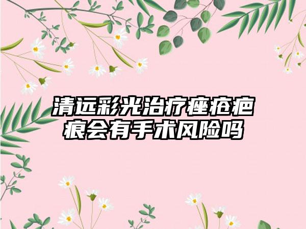 清远彩光治疗痤疮疤痕会有手术风险吗