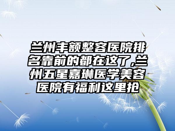 兰州丰额整容医院排名靠前的都在这了,兰州五星嘉琳医学美容医院有福利这里抢