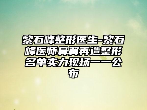 黎石峰整形医生-黎石峰医师鼻翼再造整形名单实力现场一一公布