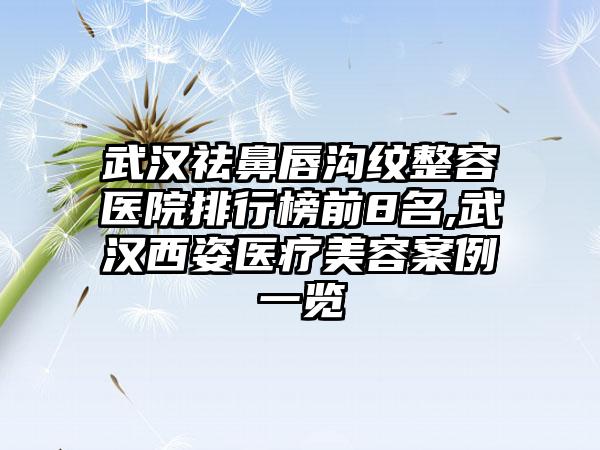 武汉祛鼻唇沟纹整容医院排行榜前8名,武汉西姿医疗美容实例一览