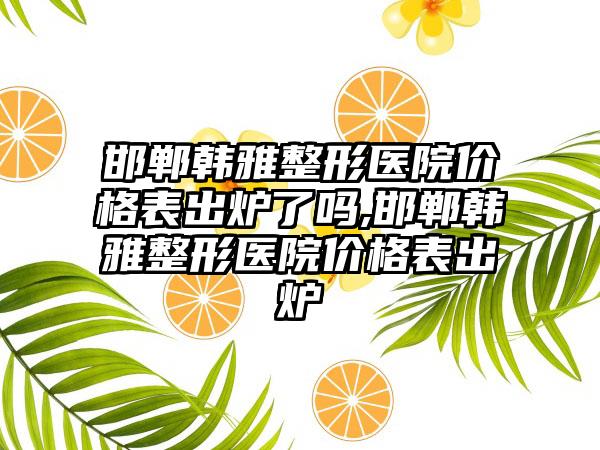 邯郸韩雅整形医院价格表出炉了吗,邯郸韩雅整形医院价格表出炉