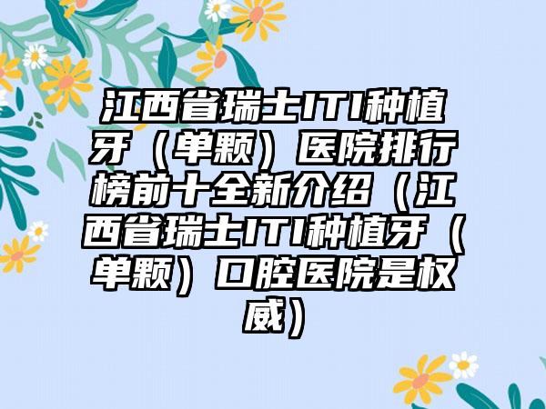 江西省瑞士ITI种植牙（单颗）医院排行榜前十全新介绍（江西省瑞士ITI种植牙（单颗）口腔医院是权威）