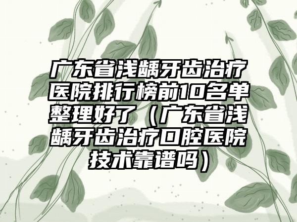 广东省浅龋牙齿治疗医院排行榜前10名单整理好了（广东省浅龋牙齿治疗口腔医院技术靠谱吗）