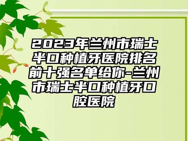 2023年兰州市瑞士半口种植牙医院排名前十强名单给你-兰州市瑞士半口种植牙口腔医院