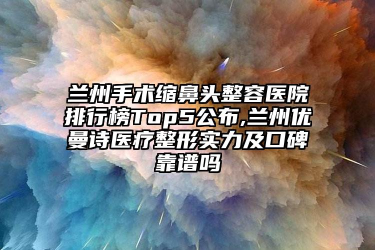 兰州手术缩鼻头整容医院排行榜Top5公布,兰州优曼诗医疗整形实力及口碑靠谱吗