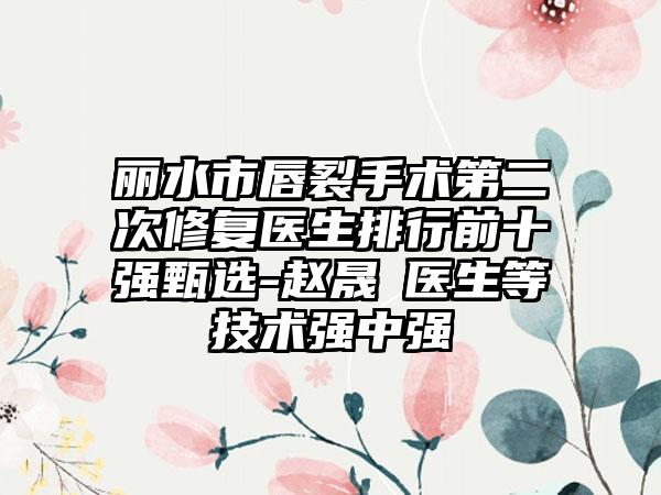 丽水市唇裂手术第二次修复医生排行前十强甄选-赵晟弻医生等技术强中强