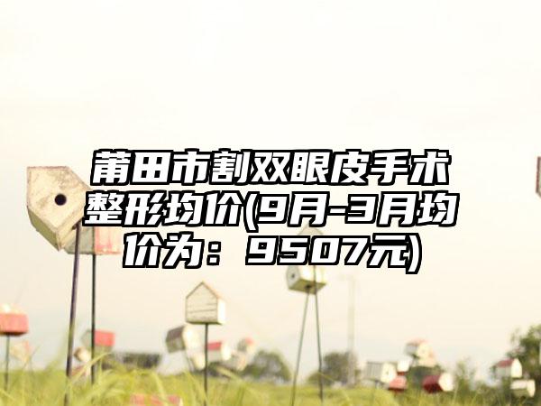 莆田市割双眼皮手术整形均价(9月-3月均价为：9507元)