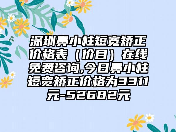 深圳鼻小柱短宽矫正价格表（价目）在线免费咨询,今日鼻小柱短宽矫正价格为3311元-52682元