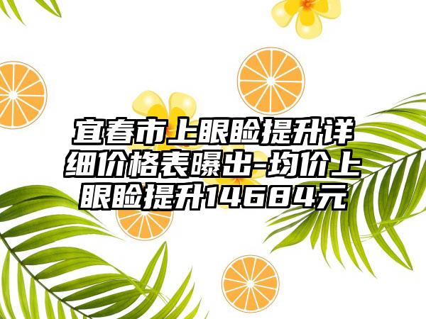 宜春市上眼睑提升详细价格表曝出-均价上眼睑提升14684元