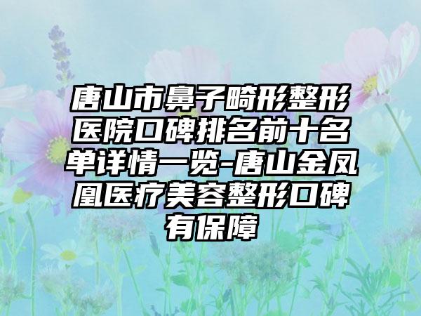 唐山市鼻子畸形整形医院口碑排名前十名单详情一览-唐山金凤凰医疗美容整形口碑有保护