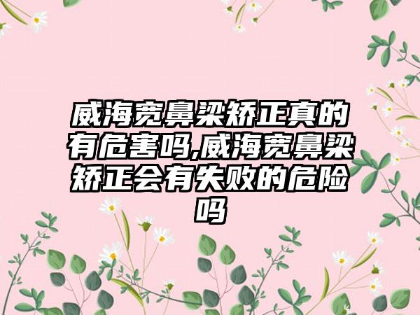 威海宽鼻梁矫正真的有危害吗,威海宽鼻梁矫正会有失败的危险吗