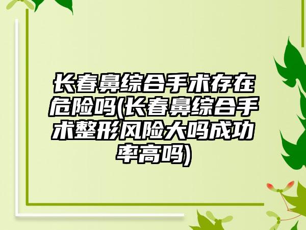 长春鼻综合手术存在危险吗(长春鼻综合手术整形风险大吗成功率高吗)