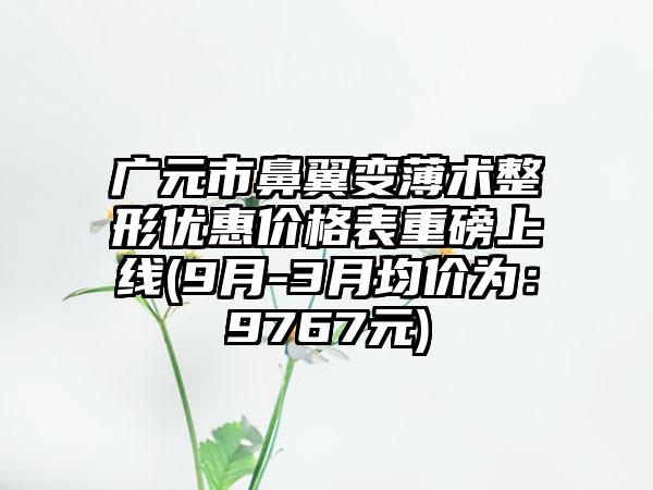 广元市鼻翼变薄术整形优惠价格表重磅上线(9月-3月均价为：9767元)