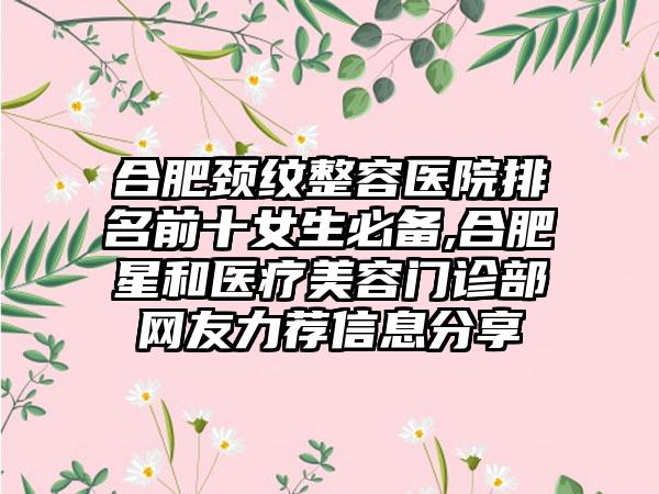 合肥颈纹整容医院排名前十女生必备,合肥星和医疗美容门诊部网友力荐信息分享