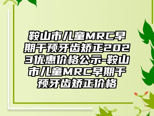 鞍山市儿童MRC早期干预牙齿矫正2023优惠价格公示-鞍山市儿童MRC早期干预牙齿矫正价格