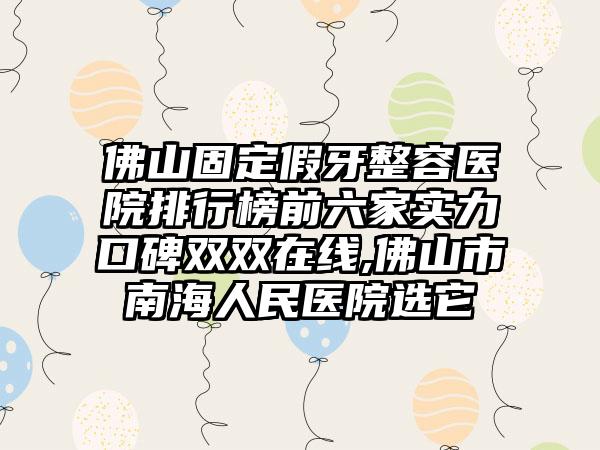 佛山固定假牙整容医院排行榜前六家实力口碑双双在线,佛山市南海人民医院选它