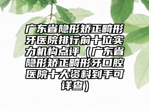 广东省隐形矫正畸形牙医院排行前十位实力机构点评（广东省隐形矫正畸形牙口腔医院十大资料到手可详查）