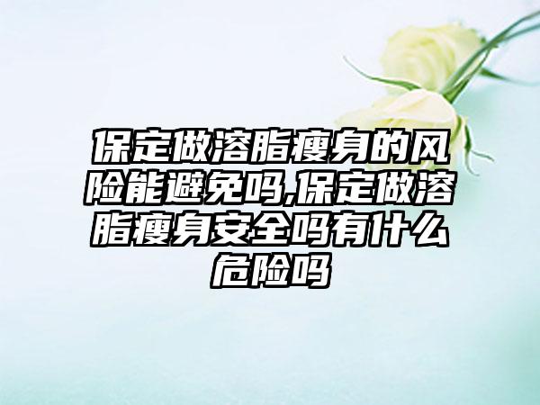 保定做溶脂瘦身的风险能避免吗,保定做溶脂瘦身安好吗有什么危险吗