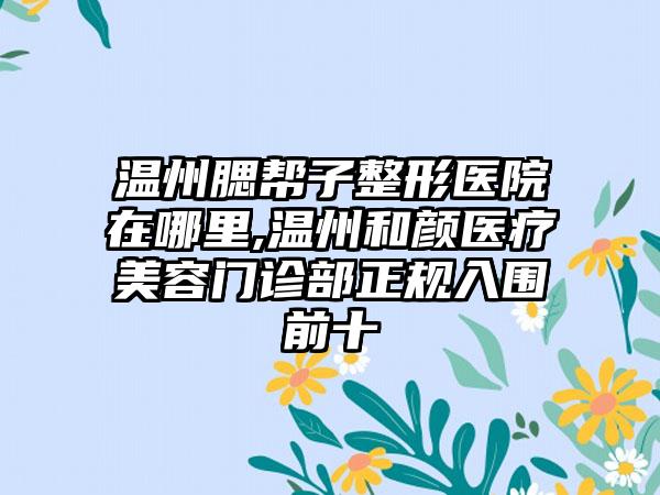 温州腮帮子整形医院在哪里,温州和颜医疗美容门诊部正规入围前十