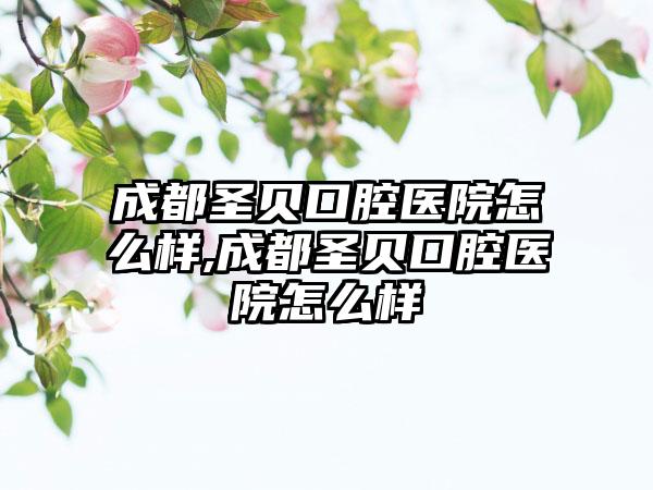 成都圣贝口腔医院怎么样,成都圣贝口腔医院怎么样