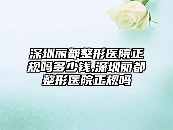 深圳丽都整形医院正规吗多少钱,深圳丽都整形医院正规吗