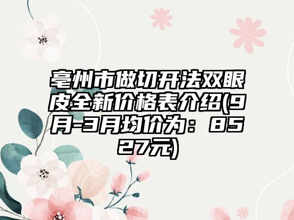 亳州市做切开法双眼皮全新价格表介绍(9月-3月均价为：8527元)