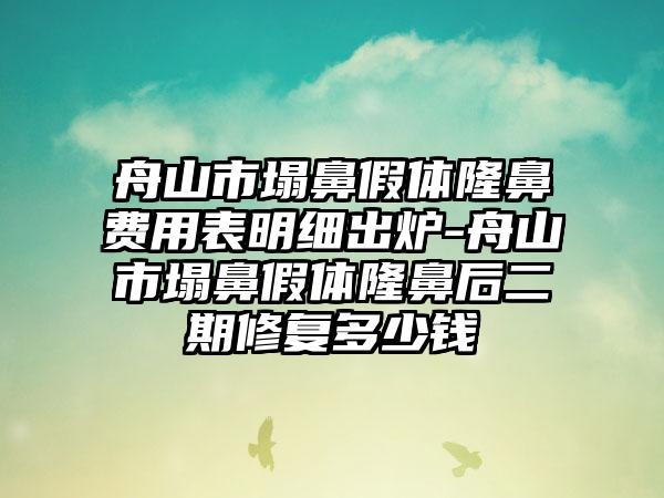 舟山市塌鼻假体隆鼻费用表明细出炉-舟山市塌鼻假体隆鼻后二期修复多少钱